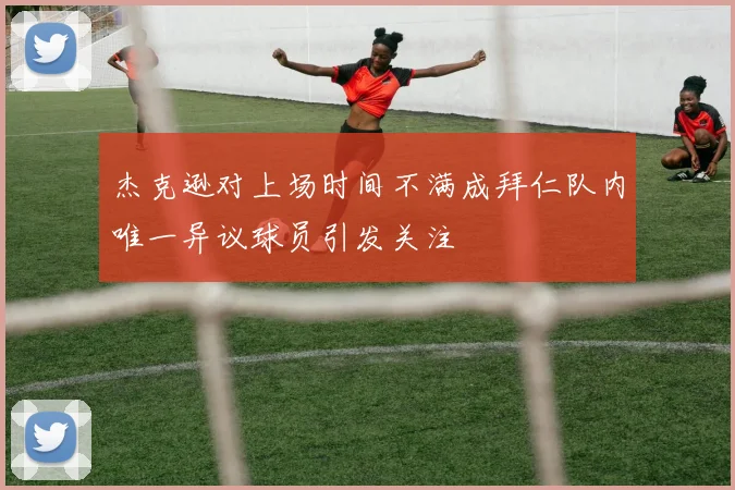 杰克逊对上场时间不满成拜仁队内唯一异议球员引发关注