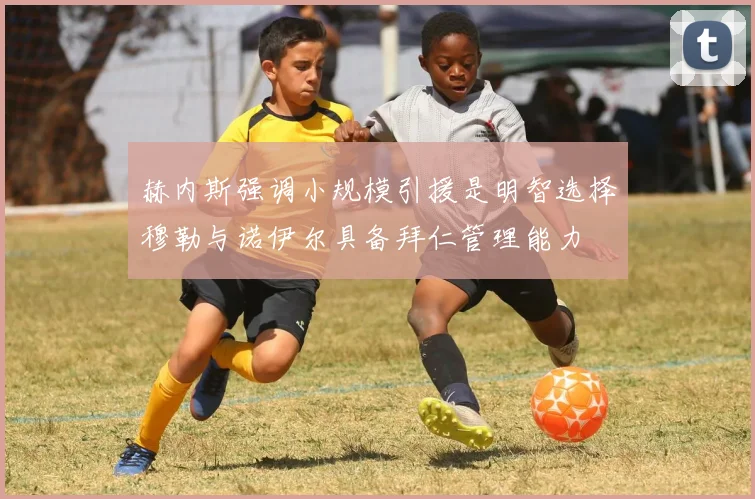 赫内斯强调小规模引援是明智选择穆勒与诺伊尔具备拜仁管理能力