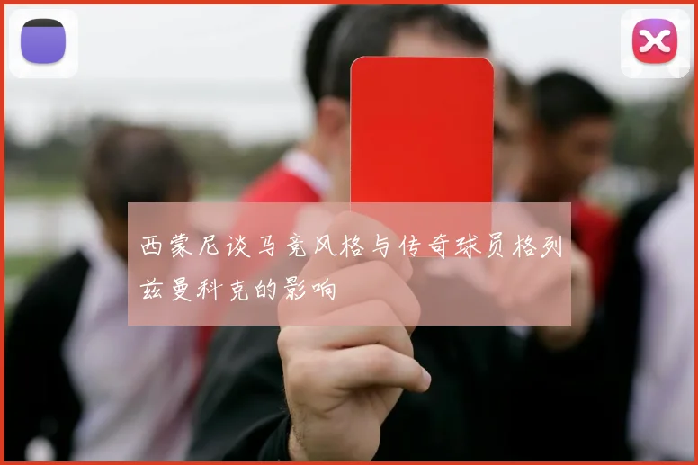 西蒙尼谈马竞风格与传奇球员格列兹曼科克的影响