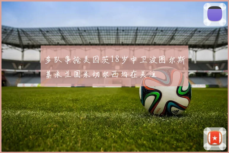 多队争抢美因茨18岁中卫波图尔斯基米兰国米切尔西均在关注